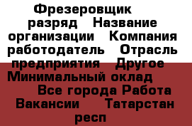 Фрезеровщик 4-6 разряд › Название организации ­ Компания-работодатель › Отрасль предприятия ­ Другое › Минимальный оклад ­ 40 000 - Все города Работа » Вакансии   . Татарстан респ.